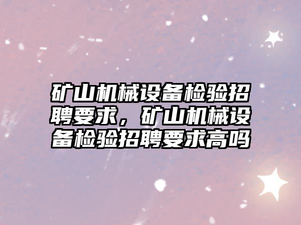 礦山機械設備檢驗招聘要求，礦山機械設備檢驗招聘要求高嗎