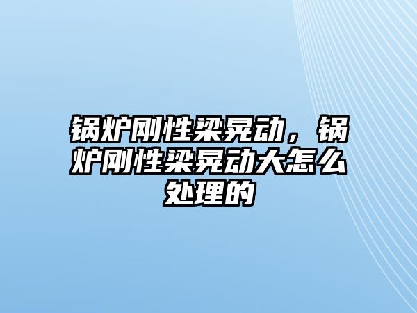 鍋爐剛性梁晃動，鍋爐剛性梁晃動大怎么處理的