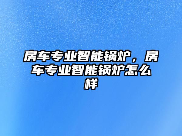 房車專業(yè)智能鍋爐，房車專業(yè)智能鍋爐怎么樣