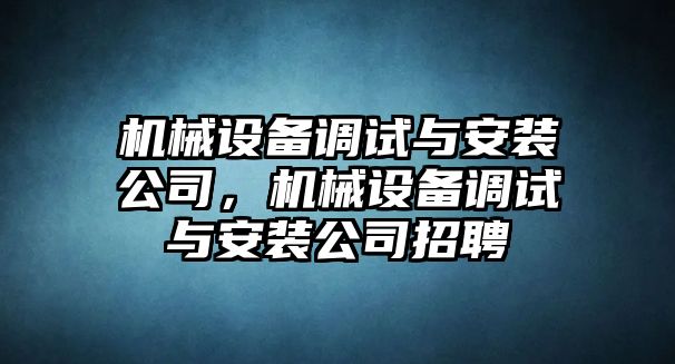 機(jī)械設(shè)備調(diào)試與安裝公司，機(jī)械設(shè)備調(diào)試與安裝公司招聘