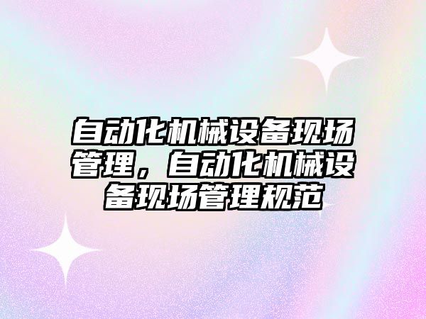 自動化機械設備現(xiàn)場管理，自動化機械設備現(xiàn)場管理規(guī)范