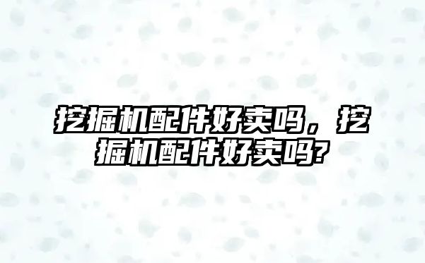 挖掘機配件好賣嗎，挖掘機配件好賣嗎?