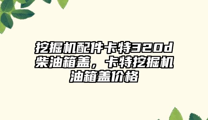 挖掘機(jī)配件卡特320d柴油箱蓋，卡特挖掘機(jī)油箱蓋價格