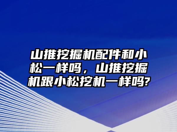 山推挖掘機配件和小松一樣嗎，山推挖掘機跟小松挖機一樣嗎?