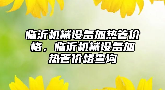 臨沂機械設備加熱管價格，臨沂機械設備加熱管價格查詢