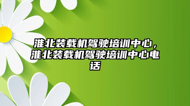 淮北裝載機駕駛培訓中心，淮北裝載機駕駛培訓中心電話