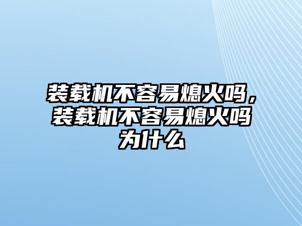 裝載機(jī)不容易熄火嗎，裝載機(jī)不容易熄火嗎為什么