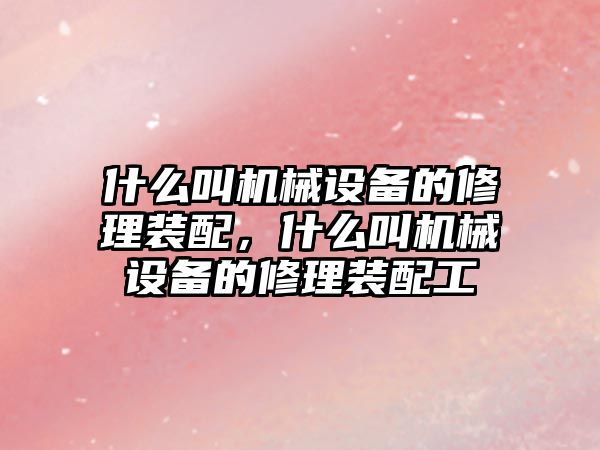 什么叫機械設備的修理裝配，什么叫機械設備的修理裝配工