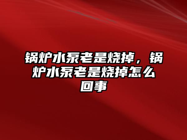 鍋爐水泵老是燒掉，鍋爐水泵老是燒掉怎么回事