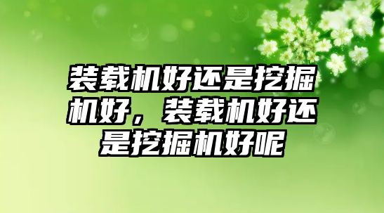 裝載機(jī)好還是挖掘機(jī)好，裝載機(jī)好還是挖掘機(jī)好呢