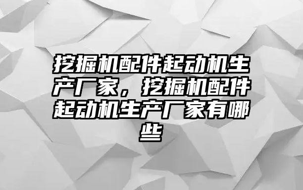 挖掘機(jī)配件起動(dòng)機(jī)生產(chǎn)廠家，挖掘機(jī)配件起動(dòng)機(jī)生產(chǎn)廠家有哪些