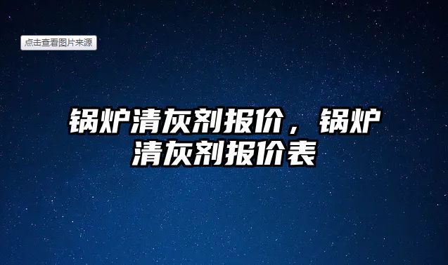 鍋爐清灰劑報價，鍋爐清灰劑報價表