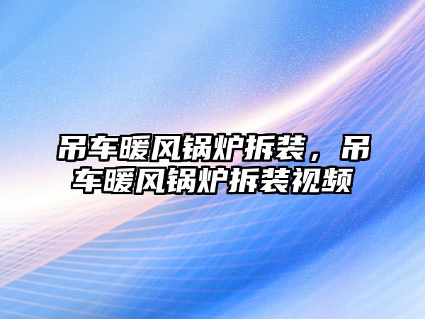 吊車暖風(fēng)鍋爐拆裝，吊車暖風(fēng)鍋爐拆裝視頻