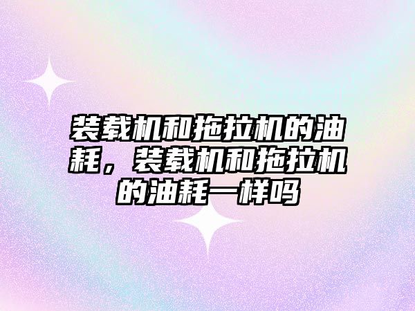 裝載機和拖拉機的油耗，裝載機和拖拉機的油耗一樣嗎