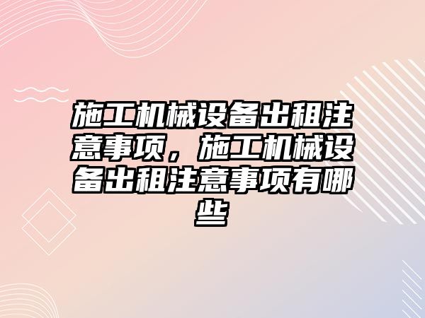 施工機械設(shè)備出租注意事項，施工機械設(shè)備出租注意事項有哪些