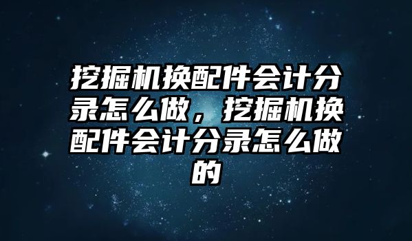 挖掘機換配件會計分錄怎么做，挖掘機換配件會計分錄怎么做的