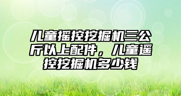 兒童搖控挖掘機(jī)三公斤以上配件，兒童遙控挖掘機(jī)多少錢