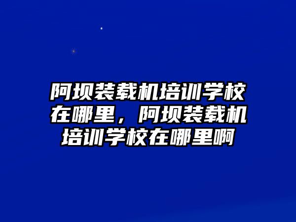 阿壩裝載機培訓學校在哪里，阿壩裝載機培訓學校在哪里啊