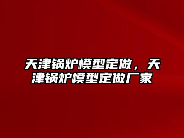 天津鍋爐模型定做，天津鍋爐模型定做廠家