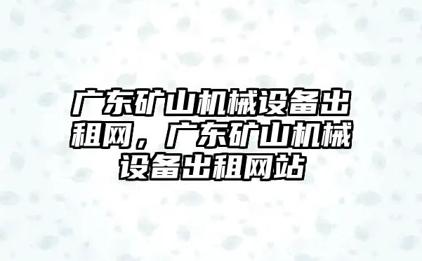 廣東礦山機械設備出租網(wǎng)，廣東礦山機械設備出租網(wǎng)站