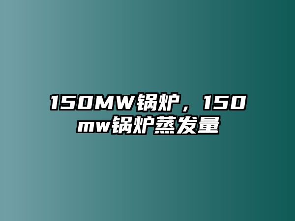 150MW鍋爐，150mw鍋爐蒸發(fā)量