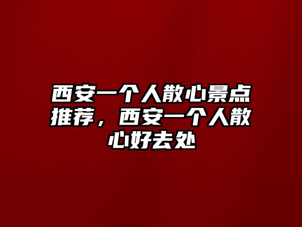 西安一個(gè)人散心景點(diǎn)推薦，西安一個(gè)人散心好去處