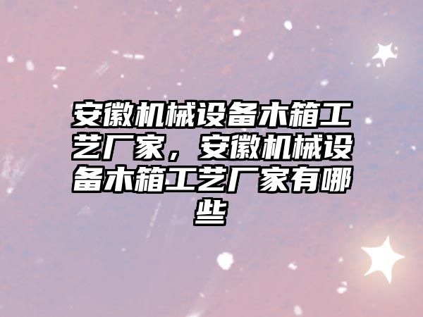 安徽機械設(shè)備木箱工藝廠家，安徽機械設(shè)備木箱工藝廠家有哪些