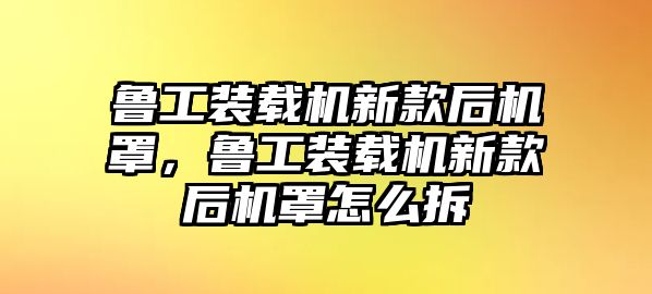 魯工裝載機(jī)新款后機(jī)罩，魯工裝載機(jī)新款后機(jī)罩怎么拆