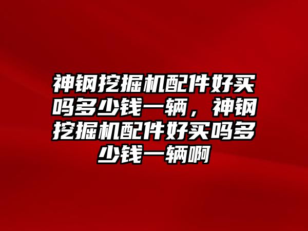 神鋼挖掘機配件好買嗎多少錢一輛，神鋼挖掘機配件好買嗎多少錢一輛啊