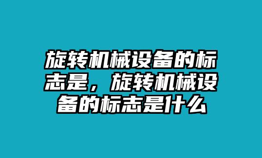 旋轉(zhuǎn)機(jī)械設(shè)備的標(biāo)志是，旋轉(zhuǎn)機(jī)械設(shè)備的標(biāo)志是什么