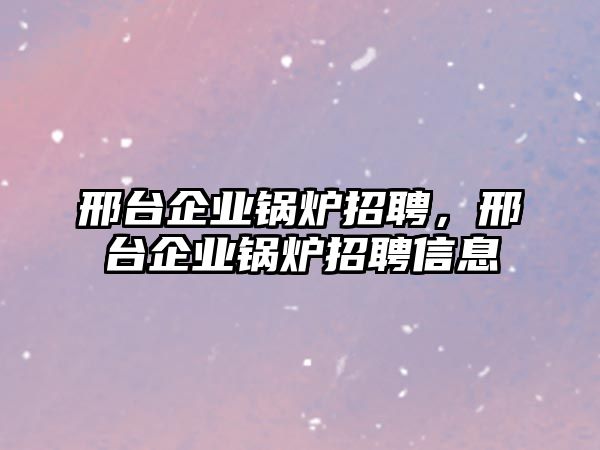 邢臺企業(yè)鍋爐招聘，邢臺企業(yè)鍋爐招聘信息