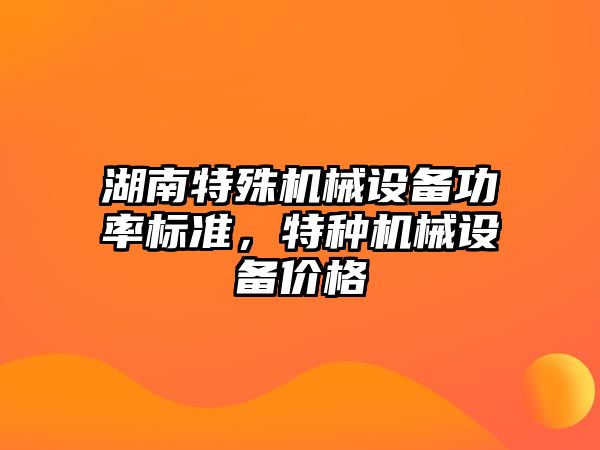 湖南特殊機械設備功率標準，特種機械設備價格