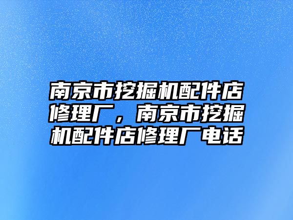 南京市挖掘機(jī)配件店修理廠，南京市挖掘機(jī)配件店修理廠電話