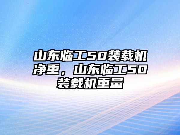 山東臨工50裝載機(jī)凈重，山東臨工50裝載機(jī)重量