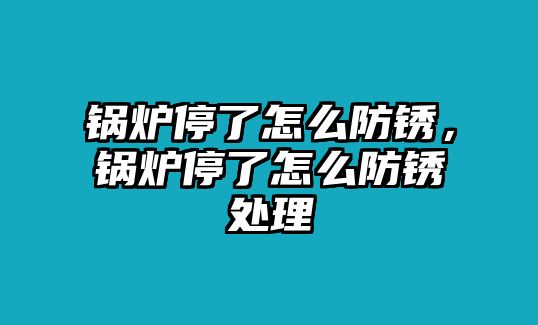 鍋爐停了怎么防銹，鍋爐停了怎么防銹處理