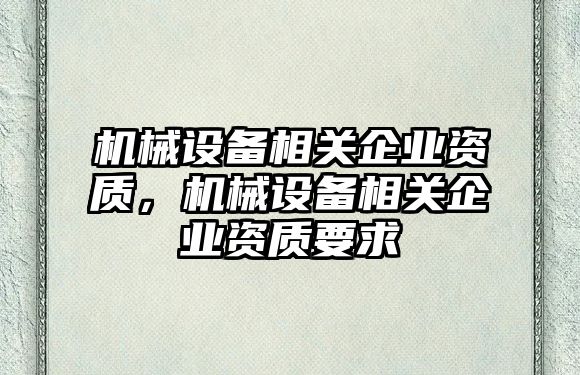 機械設備相關企業(yè)資質(zhì)，機械設備相關企業(yè)資質(zhì)要求