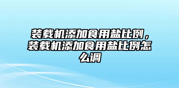 裝載機(jī)添加食用鹽比例，裝載機(jī)添加食用鹽比例怎么調(diào)