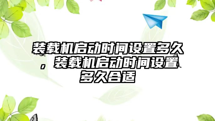 裝載機啟動時間設置多久，裝載機啟動時間設置多久合適