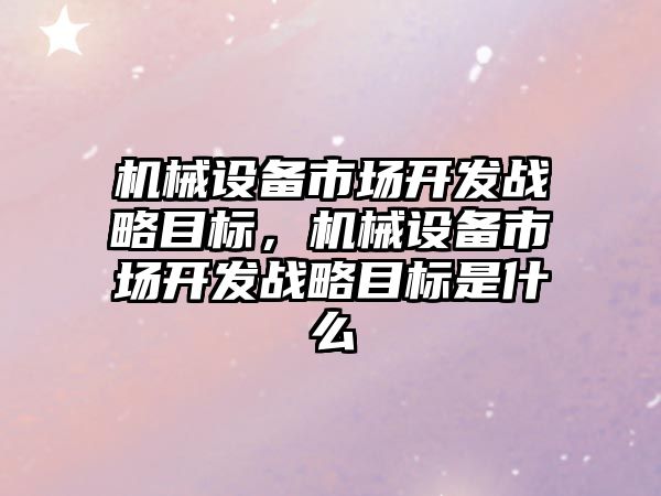 機械設(shè)備市場開發(fā)戰(zhàn)略目標，機械設(shè)備市場開發(fā)戰(zhàn)略目標是什么