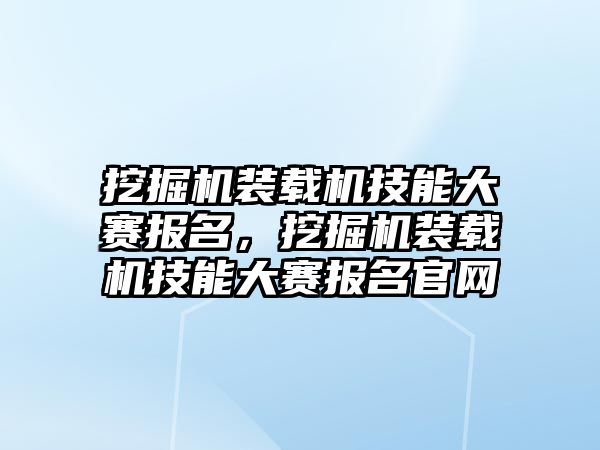 挖掘機裝載機技能大賽報名，挖掘機裝載機技能大賽報名官網