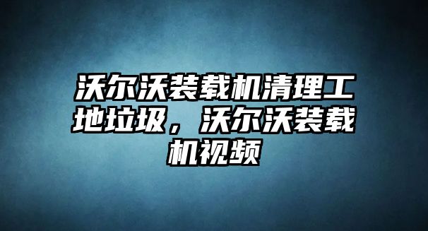 沃爾沃裝載機清理工地垃圾，沃爾沃裝載機視頻