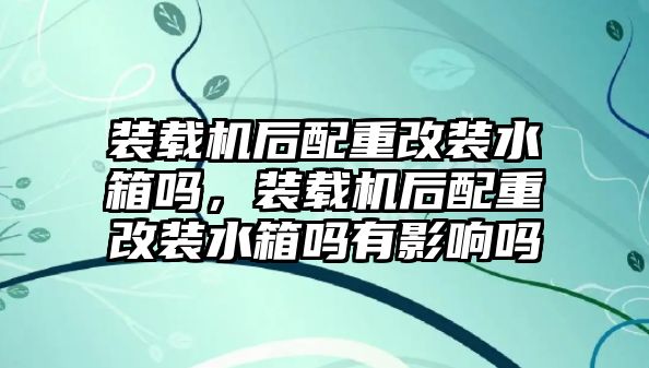 裝載機后配重改裝水箱嗎，裝載機后配重改裝水箱嗎有影響嗎