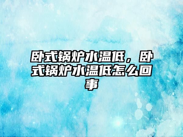 臥式鍋爐水溫低，臥式鍋爐水溫低怎么回事