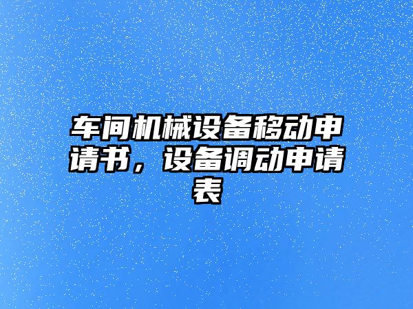 車間機械設(shè)備移動申請書，設(shè)備調(diào)動申請表