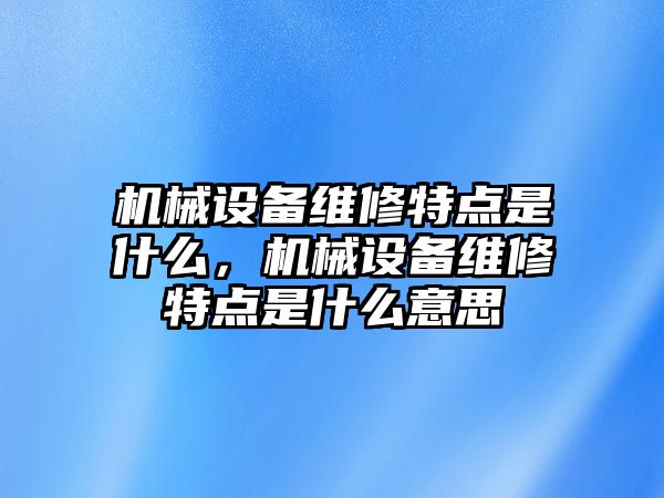 機(jī)械設(shè)備維修特點是什么，機(jī)械設(shè)備維修特點是什么意思