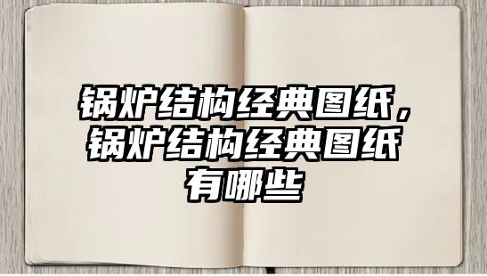 鍋爐結(jié)構(gòu)經(jīng)典圖紙，鍋爐結(jié)構(gòu)經(jīng)典圖紙有哪些