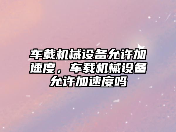 車載機械設(shè)備允許加速度，車載機械設(shè)備允許加速度嗎