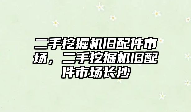 二手挖掘機舊配件市場，二手挖掘機舊配件市場長沙