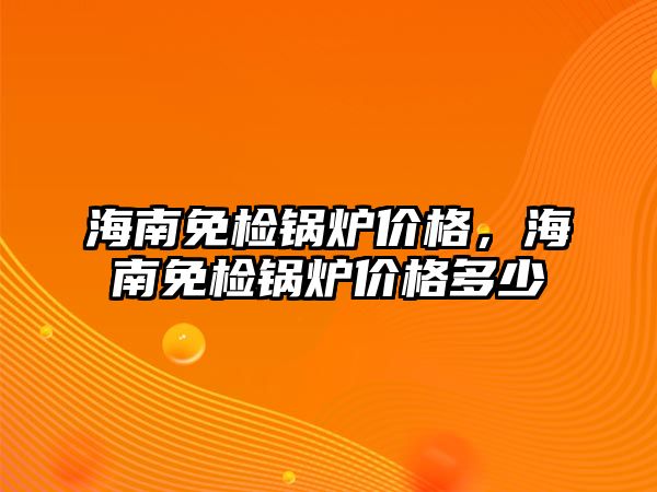 海南免檢鍋爐價(jià)格，海南免檢鍋爐價(jià)格多少