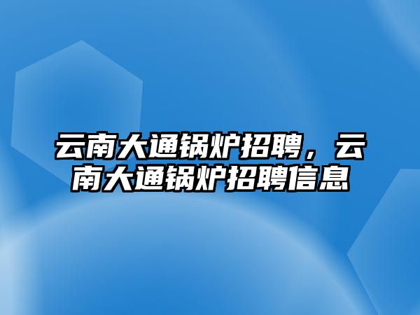 云南大通鍋爐招聘，云南大通鍋爐招聘信息